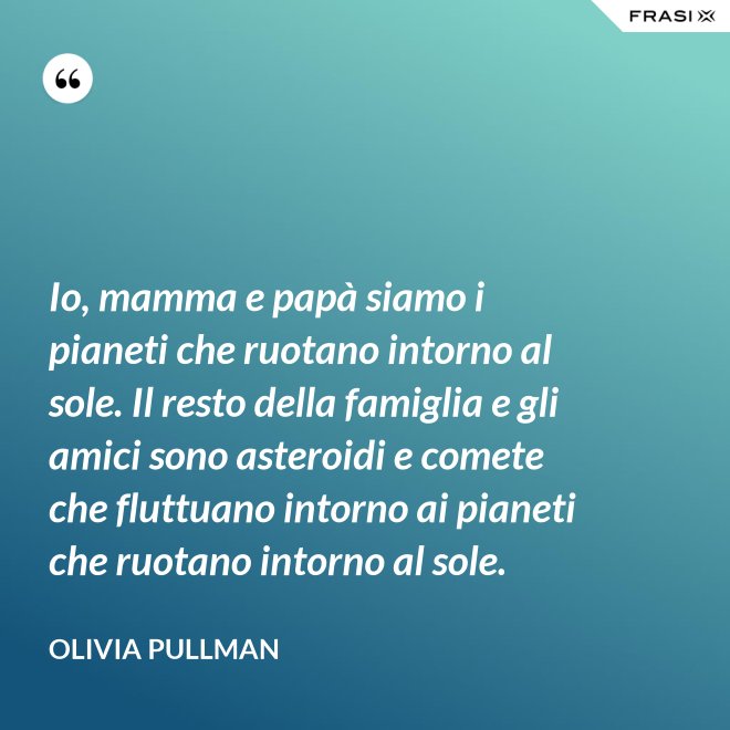 Io, mamma e papà siamo i pianeti che ruotano intorno al sole. Il resto della famiglia e gli amici sono asteroidi e comete che fluttuano intorno ai pianeti che ruotano intorno al sole. - Olivia Pullman