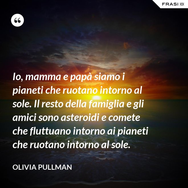 Io, mamma e papà siamo i pianeti che ruotano intorno al sole. Il resto della famiglia e gli amici sono asteroidi e comete che fluttuano intorno ai pianeti che ruotano intorno al sole. - Olivia Pullman