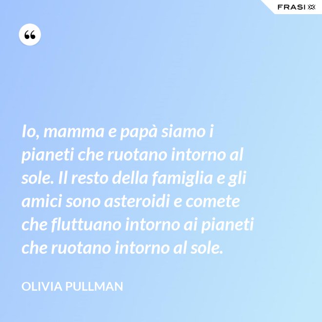 Io, mamma e papà siamo i pianeti che ruotano intorno al sole. Il resto della famiglia e gli amici sono asteroidi e comete che fluttuano intorno ai pianeti che ruotano intorno al sole. - Olivia Pullman