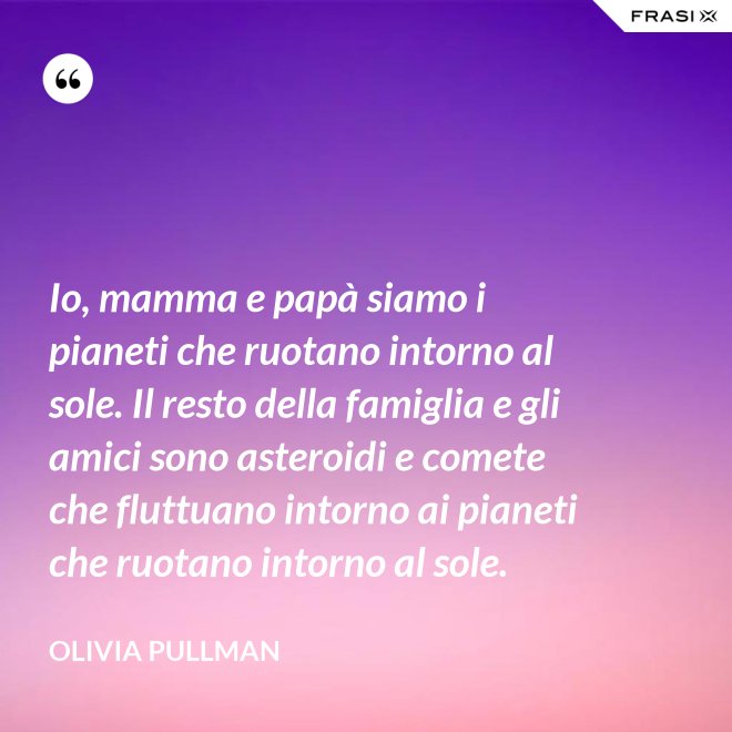 Io, mamma e papà siamo i pianeti che ruotano intorno al sole. Il resto della famiglia e gli amici sono asteroidi e comete che fluttuano intorno ai pianeti che ruotano intorno al sole. - Olivia Pullman