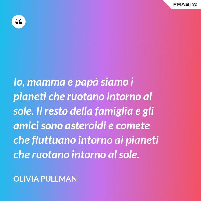 Io, mamma e papà siamo i pianeti che ruotano intorno al sole. Il resto della famiglia e gli amici sono asteroidi e comete che fluttuano intorno ai pianeti che ruotano intorno al sole. - Olivia Pullman