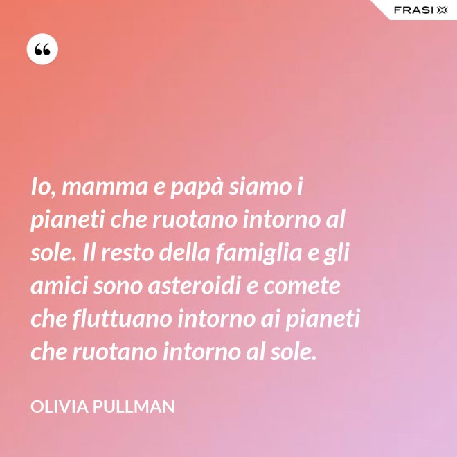 Io, mamma e papà siamo i pianeti che ruotano intorno al sole. Il resto della famiglia e gli amici sono asteroidi e comete che fluttuano intorno ai pianeti che ruotano intorno al sole. - Olivia Pullman