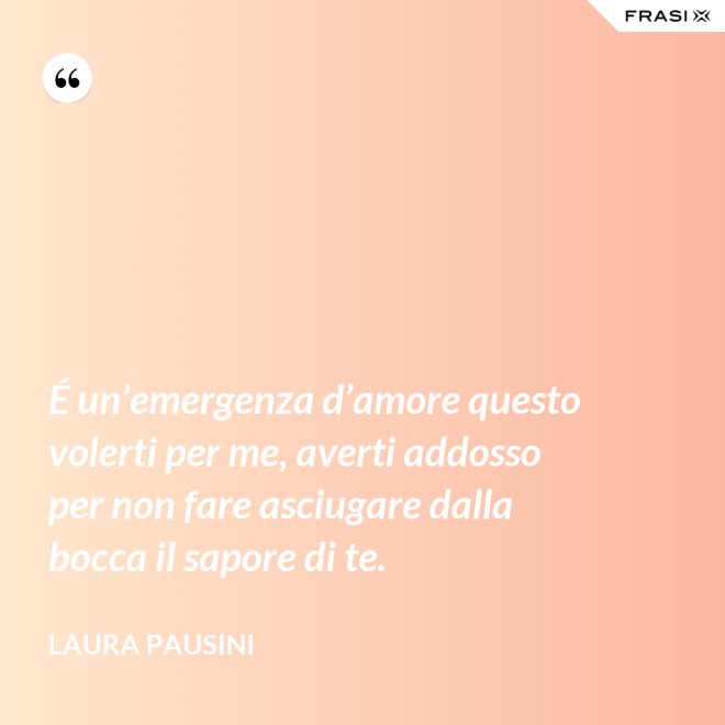 É un’emergenza d’amore questo volerti per me, averti addosso per non fare asciugare dalla bocca il sapore di te. - Laura Pausini