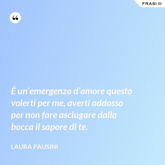 É un’emergenza d’amore questo volerti per me, averti addosso per non fare asciugare dalla bocca il sapore di te. - Laura Pausini
