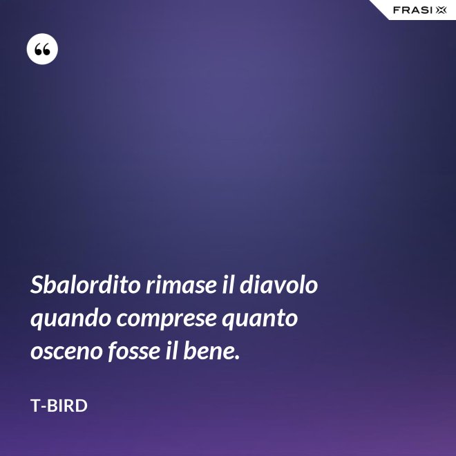 Sbalordito rimase il diavolo quando comprese quanto osceno fosse il bene. - T-Bird