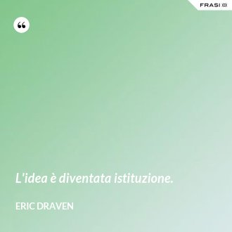 L'idea è diventata istituzione. - Eric Draven