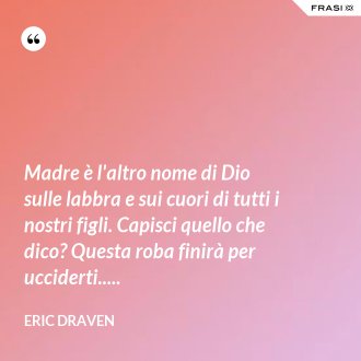 Madre è l'altro nome di Dio sulle labbra e sui cuori di tutti i nostri figli. Capisci quello che dico? Questa roba finirà per ucciderti..... - Eric Draven