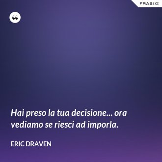 Hai preso la tua decisione... ora vediamo se riesci ad imporla. - Eric Draven