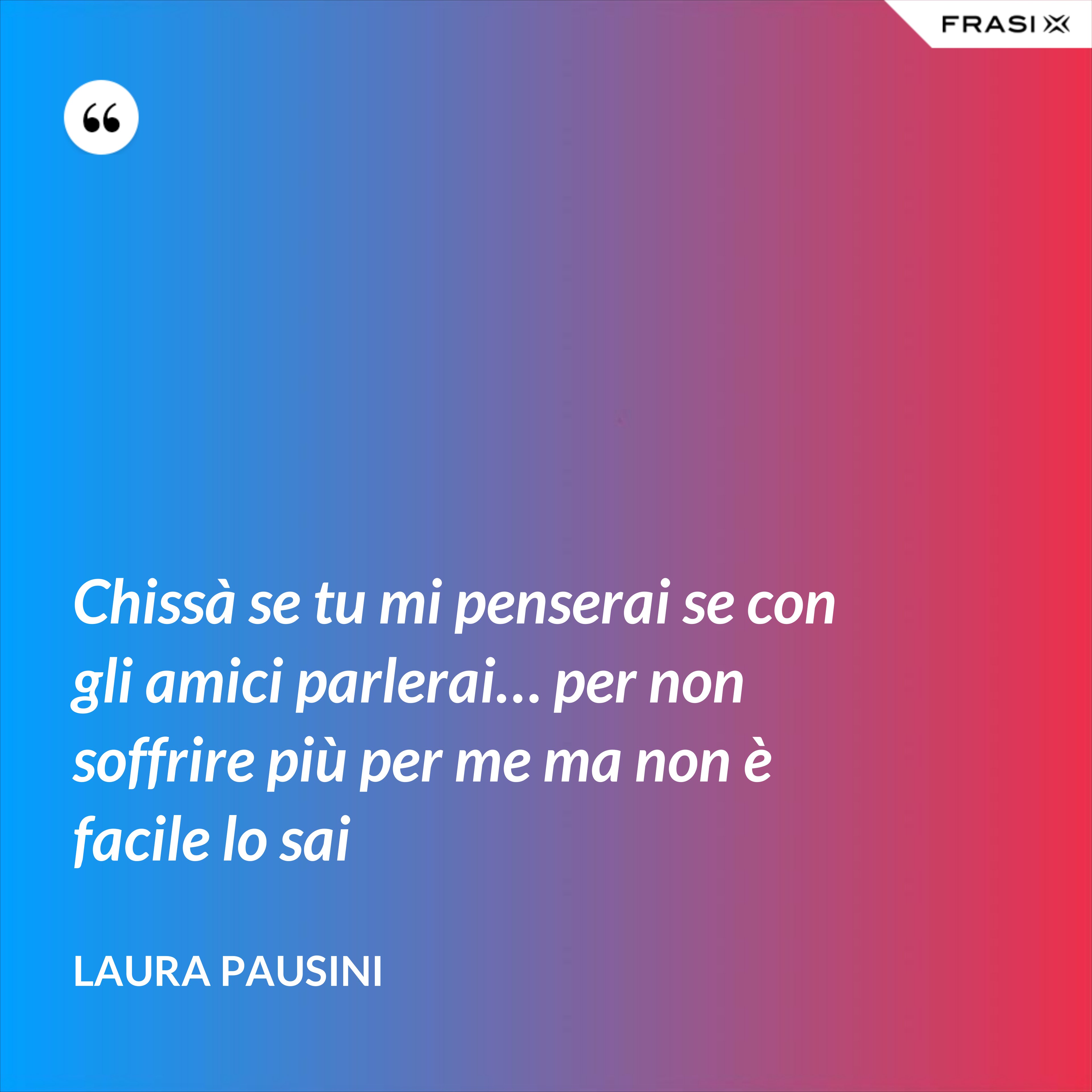 Chissà se tu mi penserai se con gli amici parlerai… per non soffrire più per me ma non è facile lo sai - Laura Pausini