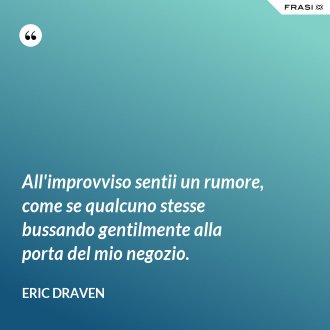 All'improvviso sentii un rumore, come se qualcuno stesse bussando gentilmente alla porta del mio negozio. - Eric Draven
