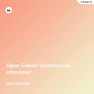 Signor Gideon? Lei non presta attenzione! - Eric Draven