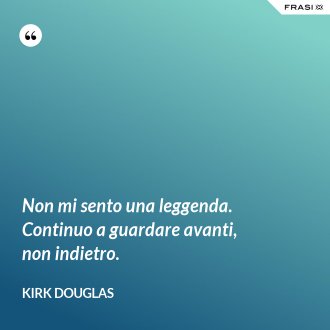 Non mi sento una leggenda. Continuo a guardare avanti, non indietro. - Kirk Douglas