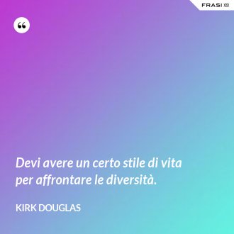 Devi avere un certo stile di vita per affrontare le diversità. - Kirk Douglas