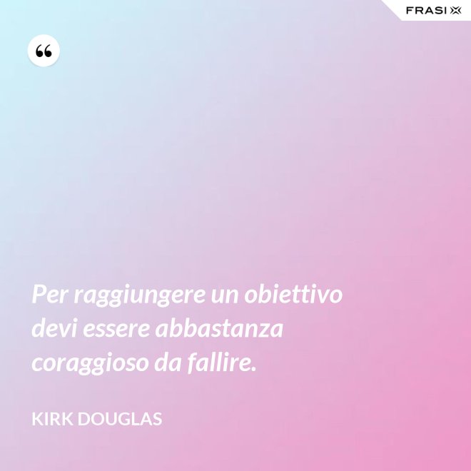 Per raggiungere un obiettivo devi essere abbastanza coraggioso da fallire. - Kirk Douglas