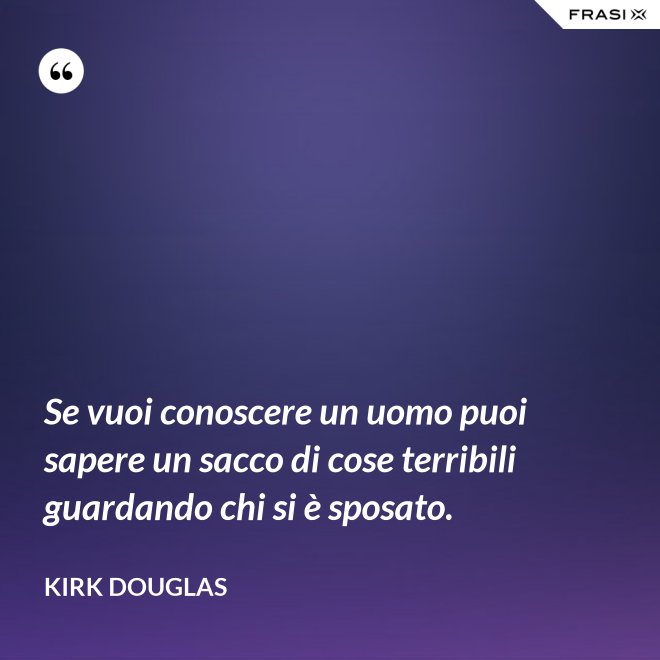 Se vuoi conoscere un uomo puoi sapere un sacco di cose terribili guardando chi si è sposato. - Kirk Douglas