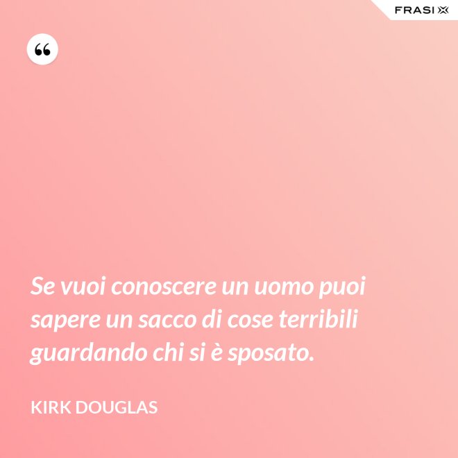 Se vuoi conoscere un uomo puoi sapere un sacco di cose terribili guardando chi si è sposato. - Kirk Douglas