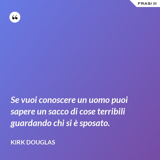 Se vuoi conoscere un uomo puoi sapere un sacco di cose terribili guardando chi si è sposato. - Kirk Douglas
