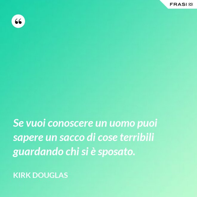 Se vuoi conoscere un uomo puoi sapere un sacco di cose terribili guardando chi si è sposato. - Kirk Douglas