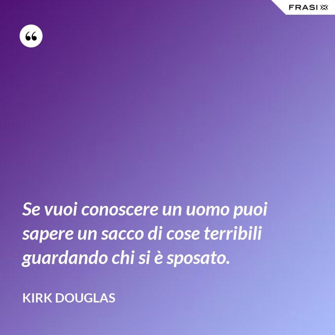 Se vuoi conoscere un uomo puoi sapere un sacco di cose terribili guardando chi si è sposato. - Kirk Douglas