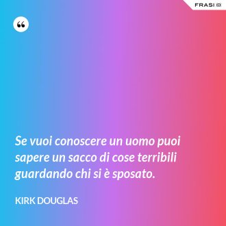 Se vuoi conoscere un uomo puoi sapere un sacco di cose terribili guardando chi si è sposato. - Kirk Douglas