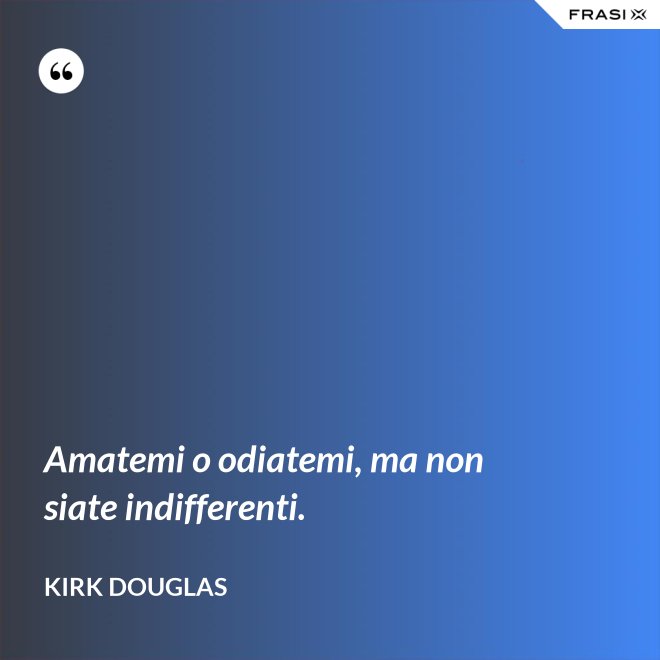 Amatemi o odiatemi, ma non siate indifferenti. - Kirk Douglas