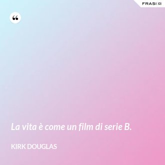 La vita è come un film di serie B. - Kirk Douglas