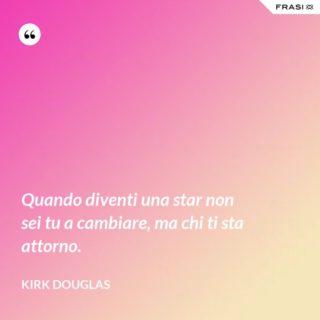 Quando diventi una star non sei tu a cambiare, ma chi ti sta attorno. - Kirk Douglas