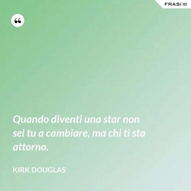 Quando diventi una star non sei tu a cambiare, ma chi ti sta attorno. - Kirk Douglas
