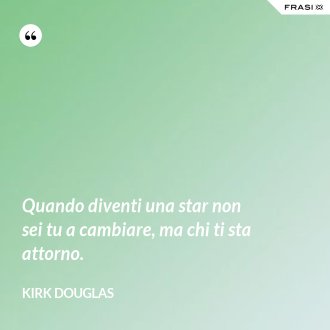 Quando diventi una star non sei tu a cambiare, ma chi ti sta attorno. - Kirk Douglas