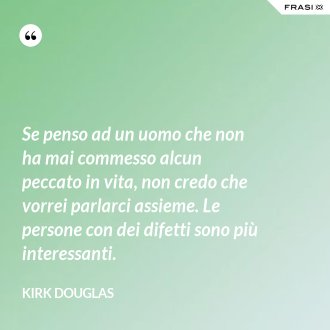 Se penso ad un uomo che non ha mai commesso alcun peccato in vita, non credo che vorrei parlarci assieme. Le persone con dei difetti sono più interessanti. - Kirk Douglas