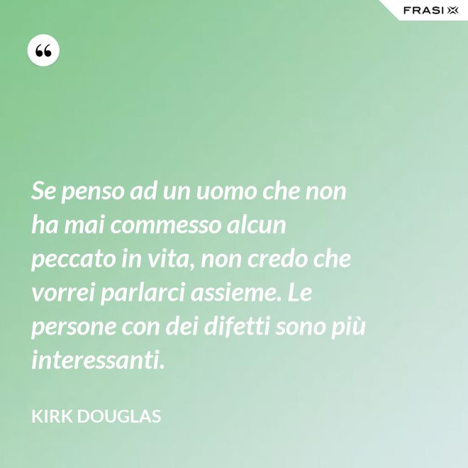 Se penso ad un uomo che non ha mai commesso alcun peccato in vita, non credo che vorrei parlarci assieme. Le persone con dei difetti sono più interessanti. - Kirk Douglas