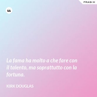 La fama ha molto a che fare con il talento, ma soprattutto con la fortuna. - Kirk Douglas