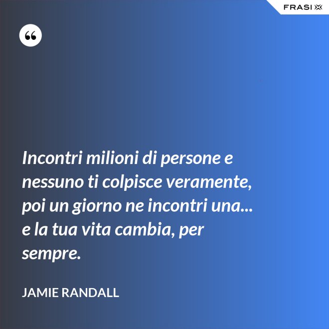 Incontri milioni di persone e nessuno ti colpisce veramente, poi un giorno ne incontri una... e la tua vita cambia, per sempre. - Jamie Randall