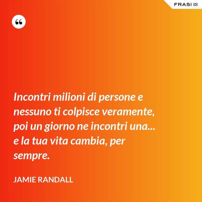 Incontri milioni di persone e nessuno ti colpisce veramente, poi un giorno ne incontri una... e la tua vita cambia, per sempre. - Jamie Randall