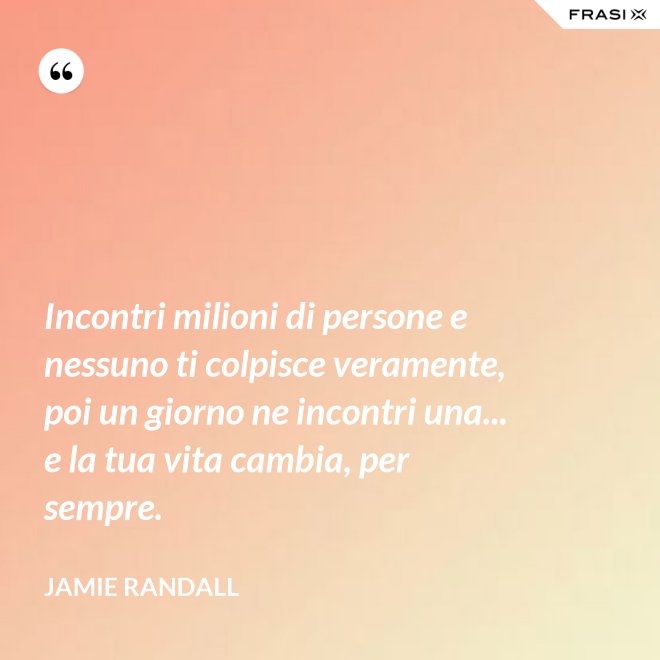Incontri milioni di persone e nessuno ti colpisce veramente, poi un giorno ne incontri una... e la tua vita cambia, per sempre. - Jamie Randall
