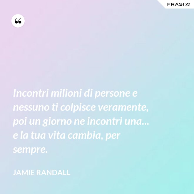 Incontri milioni di persone e nessuno ti colpisce veramente, poi un giorno ne incontri una... e la tua vita cambia, per sempre. - Jamie Randall