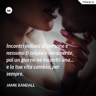 Incontri milioni di persone e nessuno ti colpisce veramente, poi un giorno ne incontri una... e la tua vita cambia, per sempre. - Jamie Randall