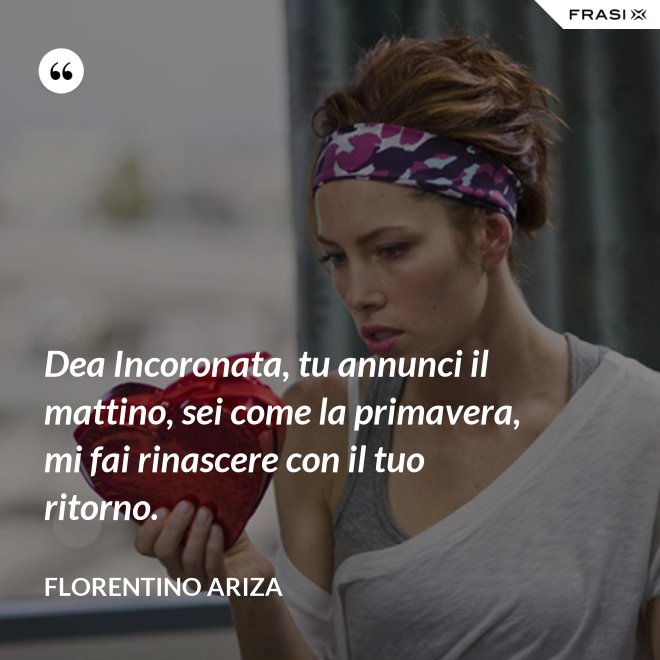 Dea Incoronata, tu annunci il mattino, sei come la primavera, mi fai rinascere con il tuo ritorno. - Florentino Ariza
