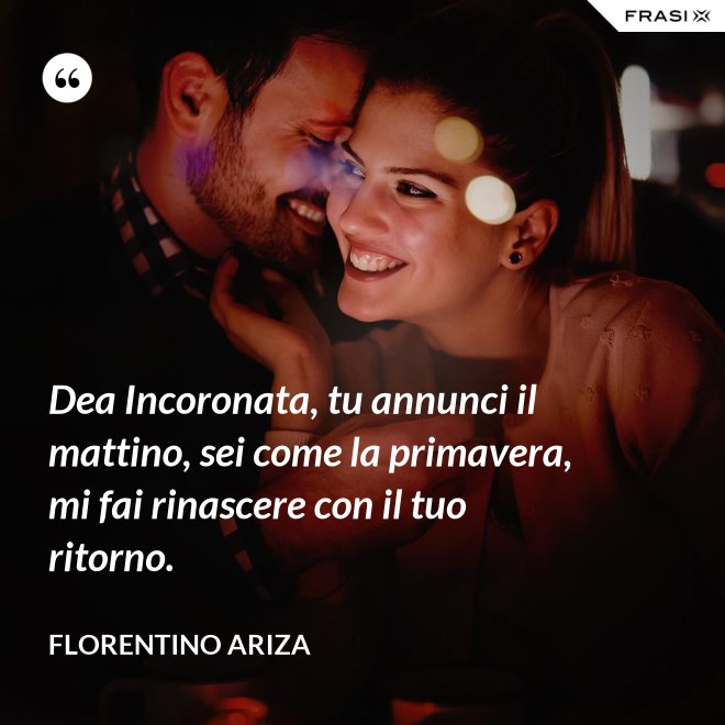 Dea Incoronata, tu annunci il mattino, sei come la primavera, mi fai rinascere con il tuo ritorno. - Florentino Ariza