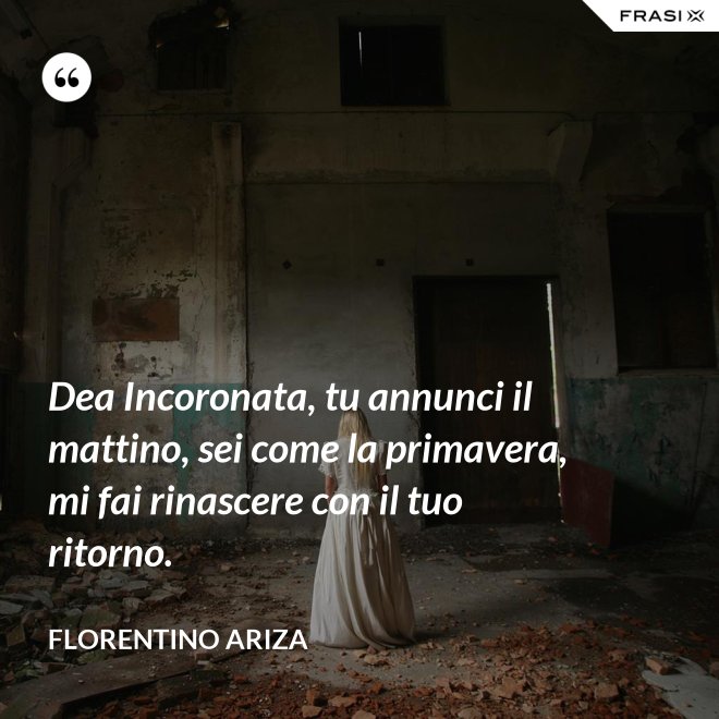 Dea Incoronata, tu annunci il mattino, sei come la primavera, mi fai rinascere con il tuo ritorno. - Florentino Ariza