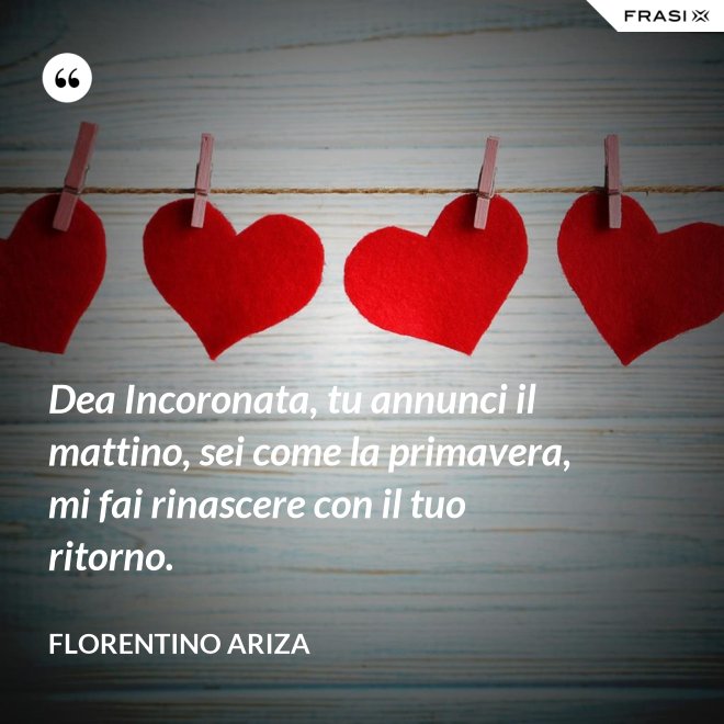 Dea Incoronata, tu annunci il mattino, sei come la primavera, mi fai rinascere con il tuo ritorno. - Florentino Ariza