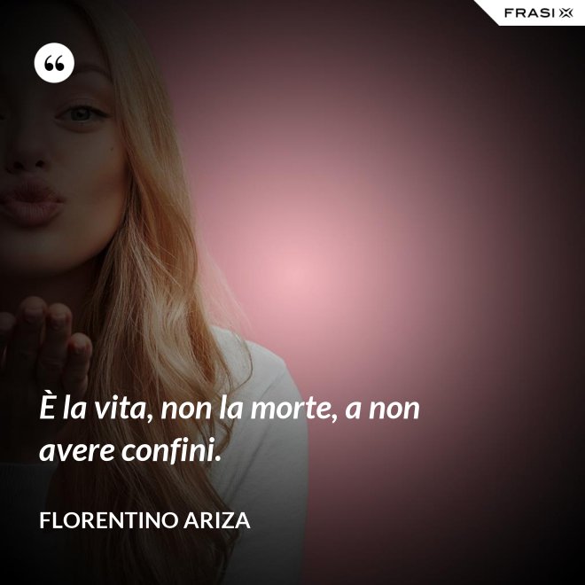È la vita, non la morte, a non avere confini. - Florentino Ariza