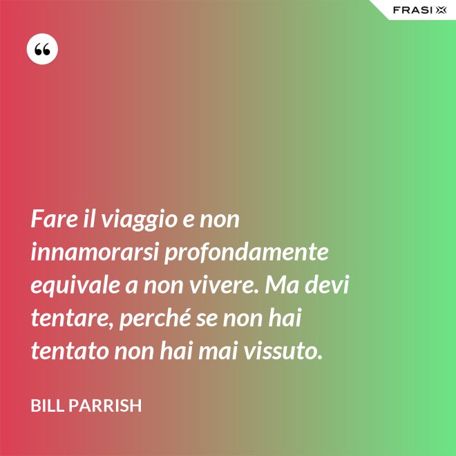 Fare il viaggio e non innamorarsi profondamente equivale a non vivere. Ma devi tentare, perché se non hai tentato non hai mai vissuto. - Bill Parrish