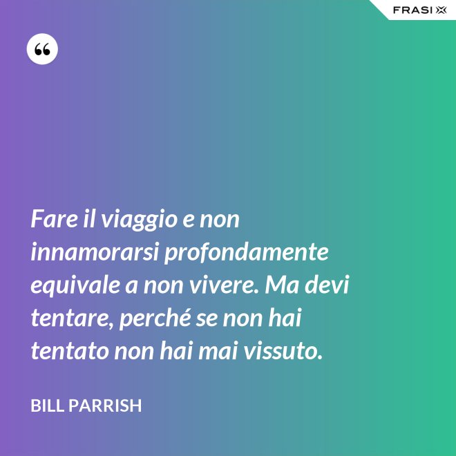 Fare il viaggio e non innamorarsi profondamente equivale a non vivere. Ma devi tentare, perché se non hai tentato non hai mai vissuto. - Bill Parrish