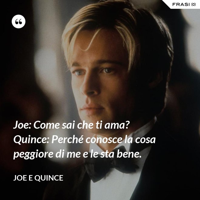 Joe: Come sai che ti ama?  Quince: Perché conosce la cosa peggiore di me e le sta bene. - Joe e Quince