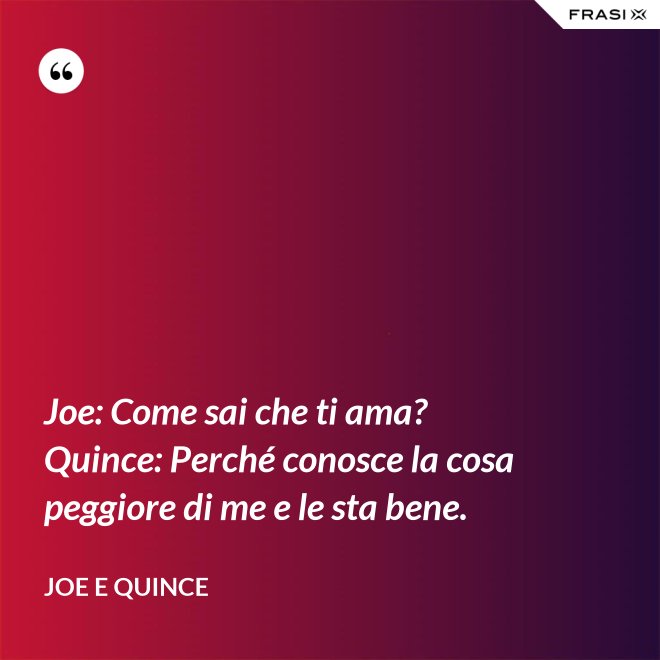 Joe: Come sai che ti ama?  Quince: Perché conosce la cosa peggiore di me e le sta bene. - Joe e Quince