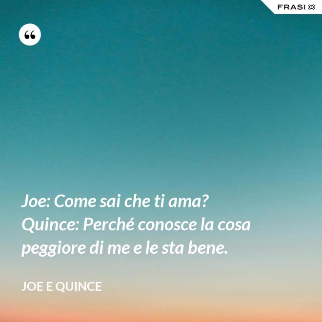 Joe: Come sai che ti ama?  Quince: Perché conosce la cosa peggiore di me e le sta bene. - Joe e Quince