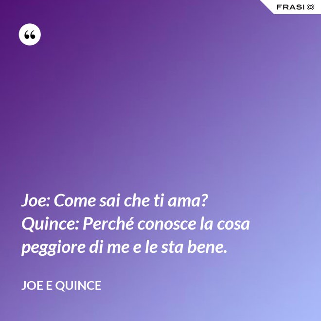 Joe: Come sai che ti ama?  Quince: Perché conosce la cosa peggiore di me e le sta bene. - Joe e Quince