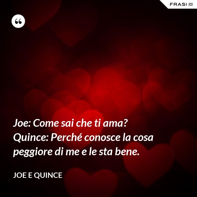Joe: Come sai che ti ama?  Quince: Perché conosce la cosa peggiore di me e le sta bene. - Joe e Quince