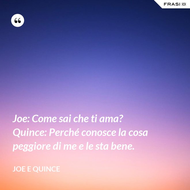 Joe: Come sai che ti ama?  Quince: Perché conosce la cosa peggiore di me e le sta bene. - Joe e Quince